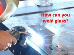 How can you weld glass